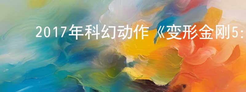 陈春蕊发布2017年科幻动作《变形金刚5:最后的骑》BD中英双字幕迅雷下载_电影天堂